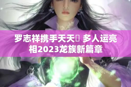 罗志祥携手天天奭 多人运亮相2023龙族新篇章