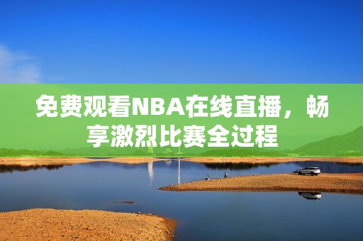 免费观看NBA在线直播，畅享激烈比赛全过程