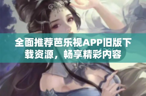 全面推荐芭乐视APP旧版下载资源，畅享精彩内容