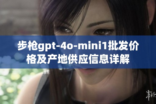 步枪gpt-4o-mini1批发价格及产地供应信息详解