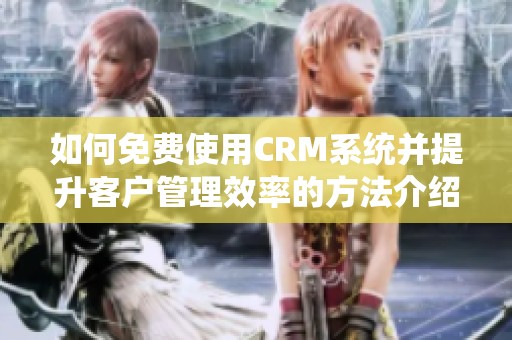 如何免费使用CRM系统并提升客户管理效率的方法介绍