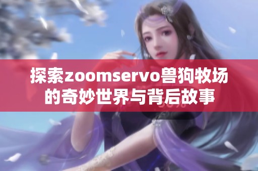 探索zoomservo兽狗牧场的奇妙世界与背后故事