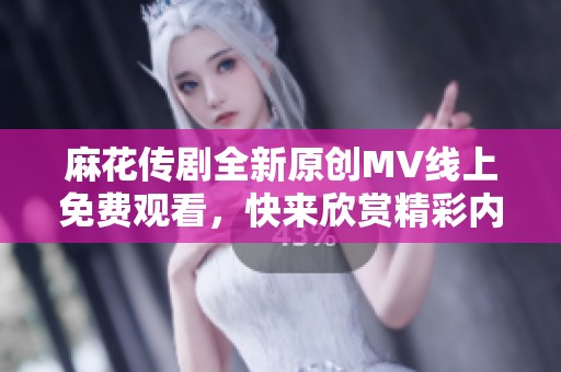 麻花传剧全新原创MV线上免费观看，快来欣赏精彩内容！