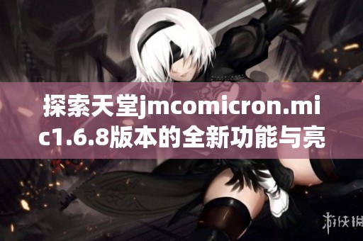 探索天堂jmcomicron.mic1.6.8版本的全新功能与亮点