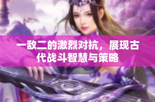 一敌二的激烈对抗，展现古代战斗智慧与策略