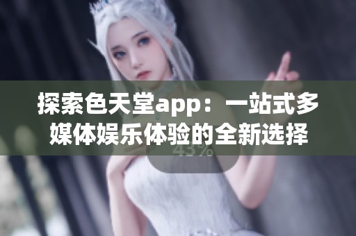 探索色天堂app：一站式多媒体娱乐体验的全新选择