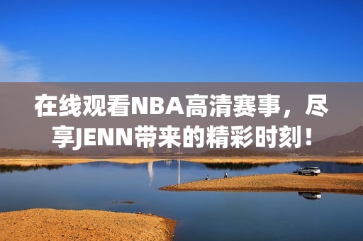 在线观看NBA高清赛事，尽享JENN带来的精彩时刻！