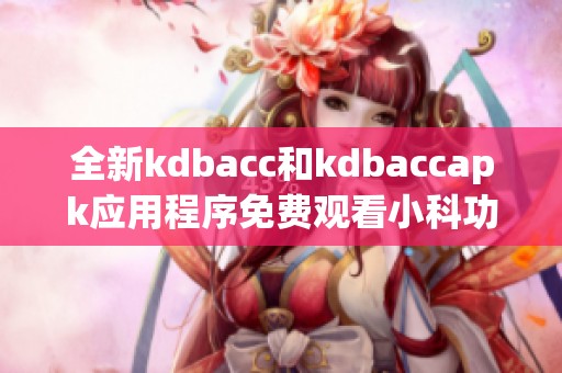 全新kdbacc和kdbaccapk应用程序免费观看小科功能介绍