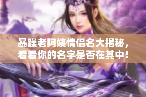 暴躁老阿姨情侣名大揭秘，看看你的名字是否在其中！