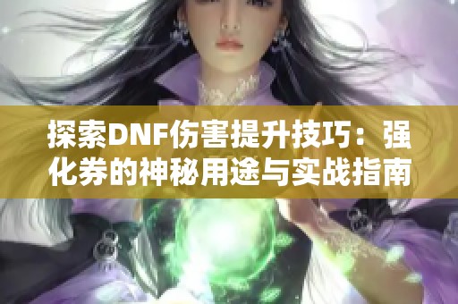 探索DNF伤害提升技巧：强化券的神秘用途与实战指南