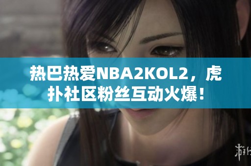 热巴热爱NBA2KOL2，虎扑社区粉丝互动火爆！