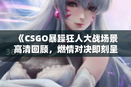 《CSGO暴躁狂人大战场景高清回顾，燃情对决即刻呈现》