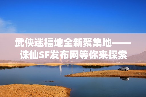 武侠迷福地全新聚集地——诛仙SF发布网等你来探索