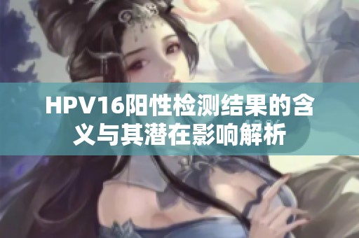 HPV16阳性检测结果的含义与其潜在影响解析