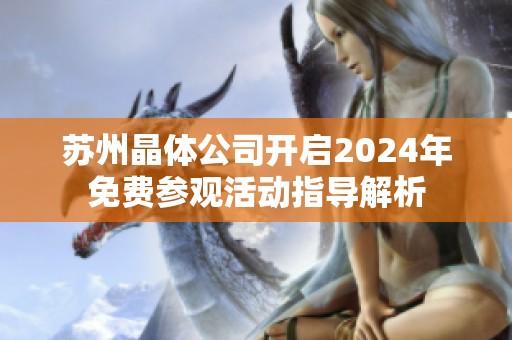 苏州晶体公司开启2024年免费参观活动指导解析