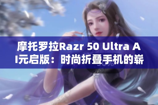 摩托罗拉Razr 50 Ultra AI元启版：时尚折叠手机的崭新选择