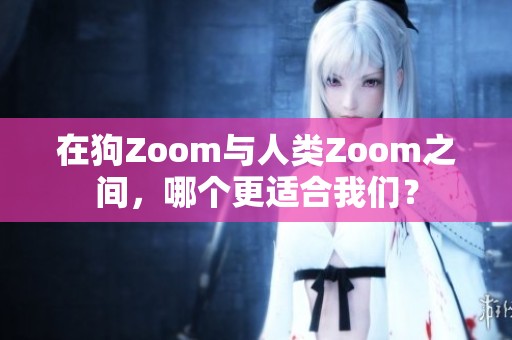 在狗Zoom与人类Zoom之间，哪个更适合我们？