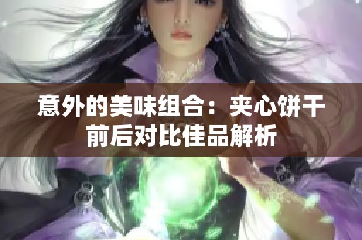 意外的美味组合：夹心饼干前后对比佳品解析