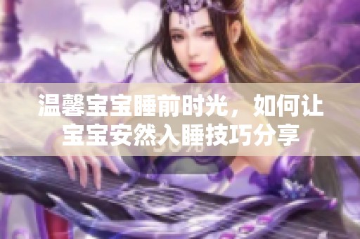 温馨宝宝睡前时光，如何让宝宝安然入睡技巧分享