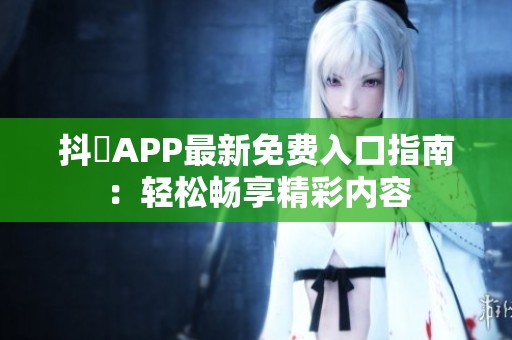 抖抈APP最新免费入口指南：轻松畅享精彩内容