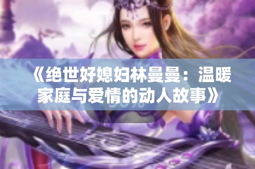 《绝世好媳妇林曼曼：温暖家庭与爱情的动人故事》