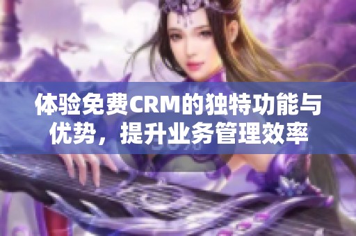 体验免费CRM的独特功能与优势，提升业务管理效率