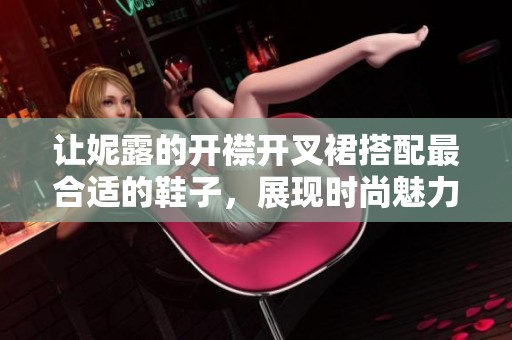 让妮露的开襟开叉裙搭配最合适的鞋子，展现时尚魅力