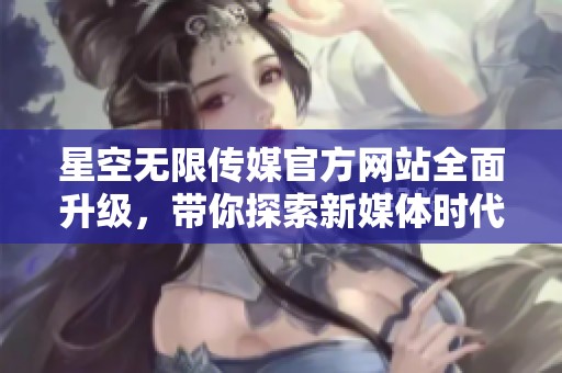 星空无限传媒官方网站全面升级，带你探索新媒体时代的魅力