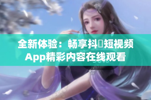 全新体验：畅享抖抈短视频App精彩内容在线观看