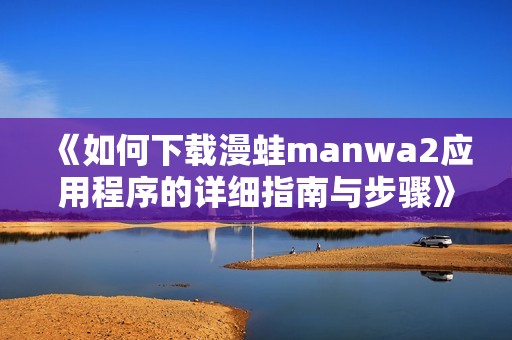 《如何下载漫蛙manwa2应用程序的详细指南与步骤》