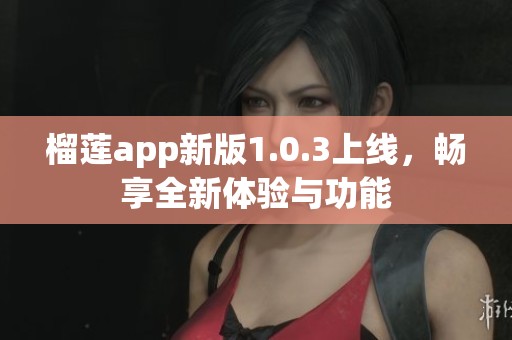 榴莲app新版1.0.3上线，畅享全新体验与功能