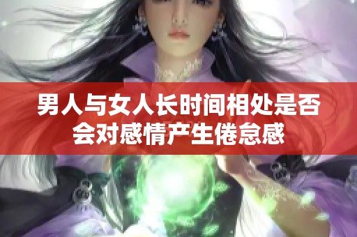 男人与女人长时间相处是否会对感情产生倦怠感