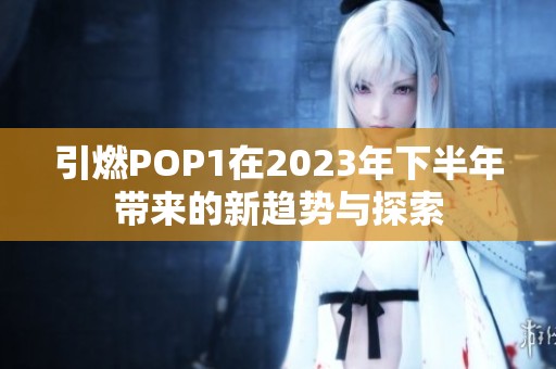 引燃POP1在2023年下半年带来的新趋势与探索