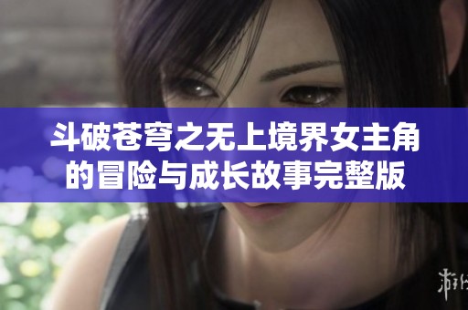 斗破苍穹之无上境界女主角的冒险与成长故事完整版