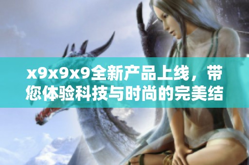 x9x9x9全新产品上线，带您体验科技与时尚的完美结合