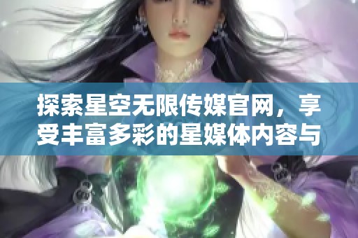 探索星空无限传媒官网，享受丰富多彩的星媒体内容与服务