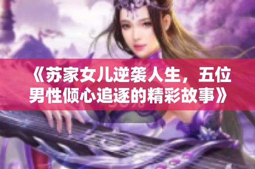 《苏家女儿逆袭人生，五位男性倾心追逐的精彩故事》