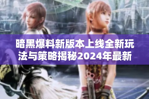 暗黑爆料新版本上线全新玩法与策略揭秘2024年最新版