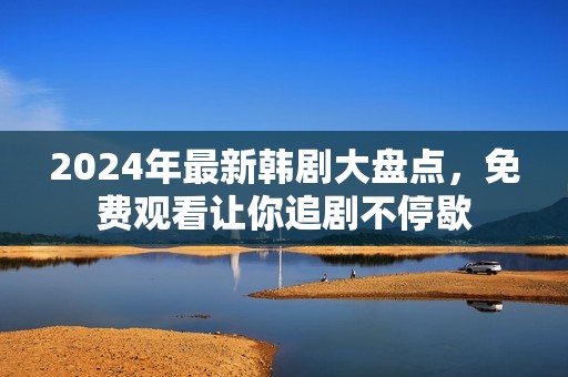 2024年最新韩剧大盘点，免费观看让你追剧不停歇