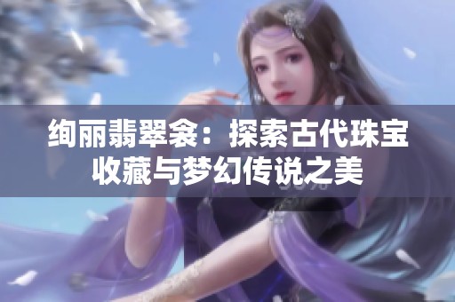 绚丽翡翠衾：探索古代珠宝收藏与梦幻传说之美