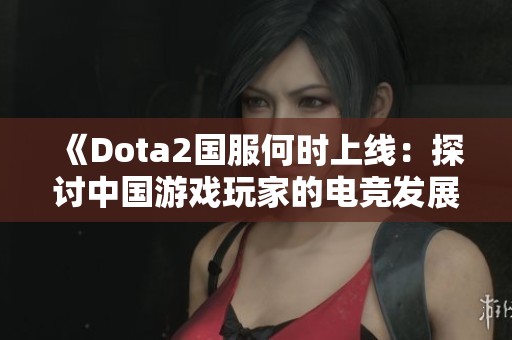 《Dota2国服何时上线：探讨中国游戏玩家的电竞发展历程》