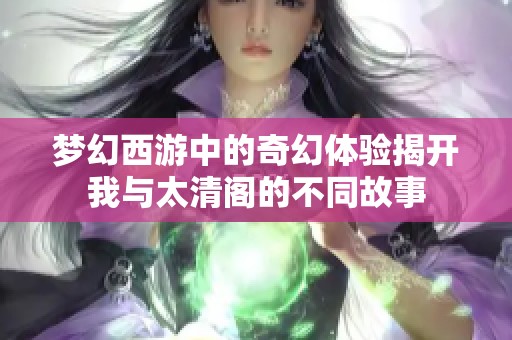 梦幻西游中的奇幻体验揭开我与太清阁的不同故事