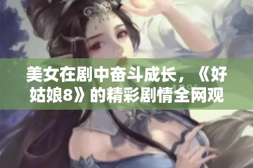 美女在剧中奋斗成长，《好姑娘8》的精彩剧情全网观看指南