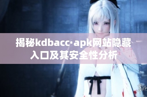 揭秘kdbacc·apk网站隐藏入口及其安全性分析