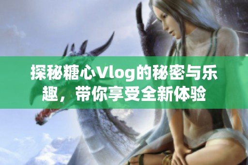 探秘糖心Vlog的秘密与乐趣，带你享受全新体验