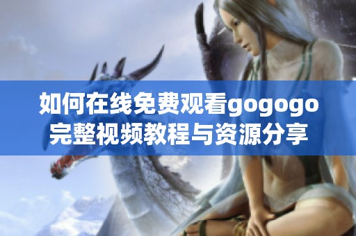 如何在线免费观看gogogo完整视频教程与资源分享