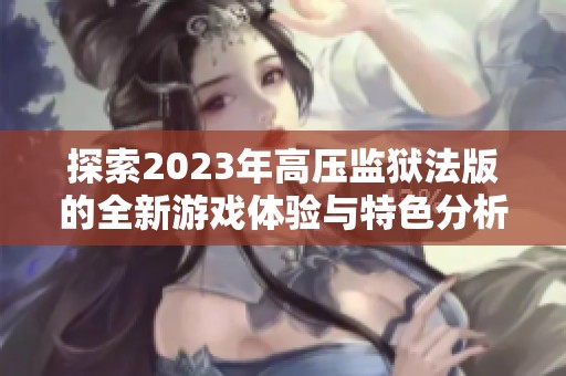 探索2023年高压监狱法版的全新游戏体验与特色分析