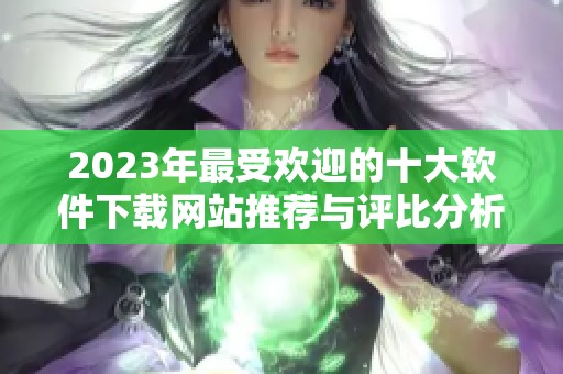 2023年最受欢迎的十大软件下载网站推荐与评比分析