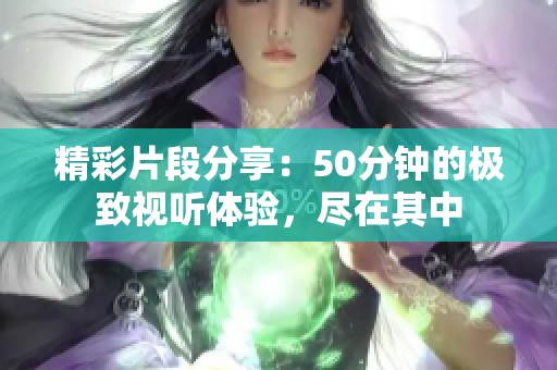 精彩片段分享：50分钟的极致视听体验，尽在其中