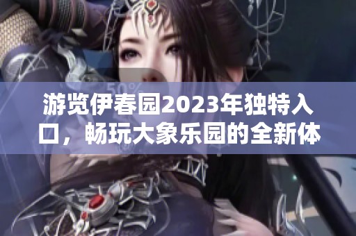 游览伊春园2023年独特入口，畅玩大象乐园的全新体验